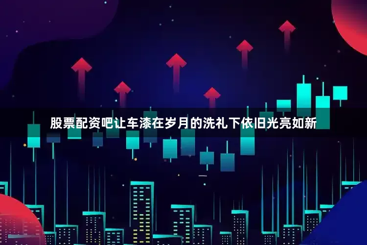 股票配资吧让车漆在岁月的洗礼下依旧光亮如新