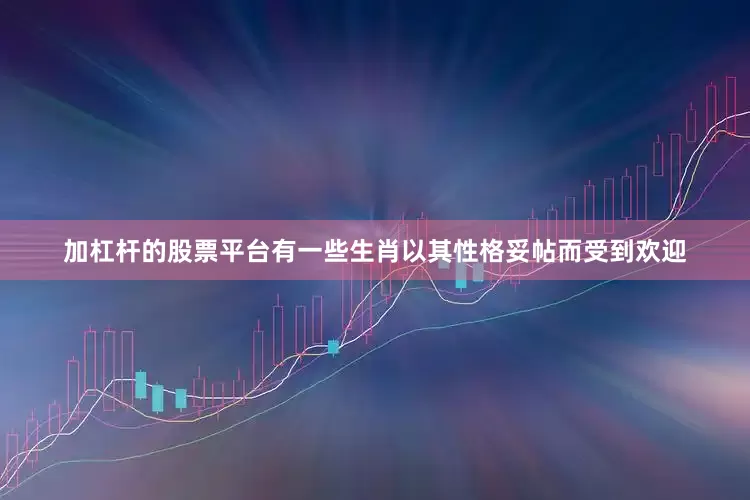 加杠杆的股票平台有一些生肖以其性格妥帖而受到欢迎