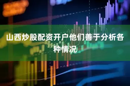 山西炒股配资开户他们善于分析各种情况