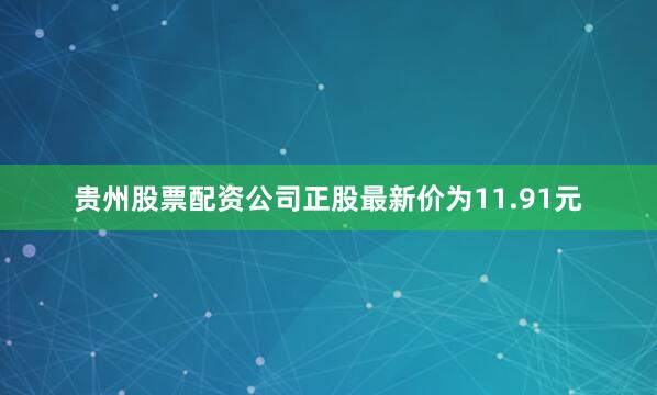 贵州股票配资公司正股最新价为11.91元