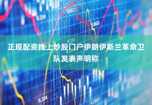 正规配资线上炒股门户伊朗伊斯兰革命卫队发表声明称