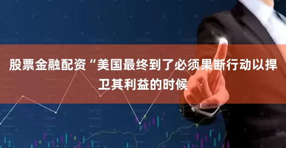 股票金融配资“美国最终到了必须果断行动以捍卫其利益的时候
