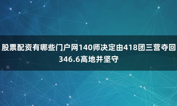 股票配资有哪些门户网140师决定由418团三营夺回346.6高地并坚守