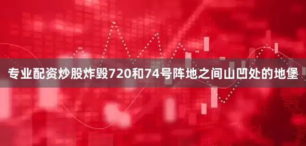 专业配资炒股炸毁720和74号阵地之间山凹处的地堡