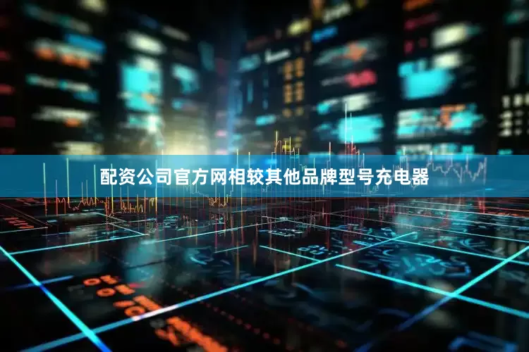 配资公司官方网相较其他品牌型号充电器