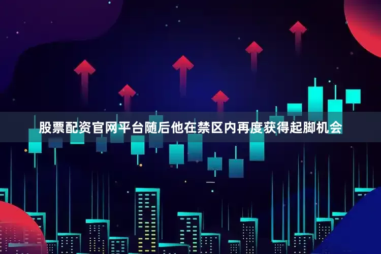 股票配资官网平台随后他在禁区内再度获得起脚机会