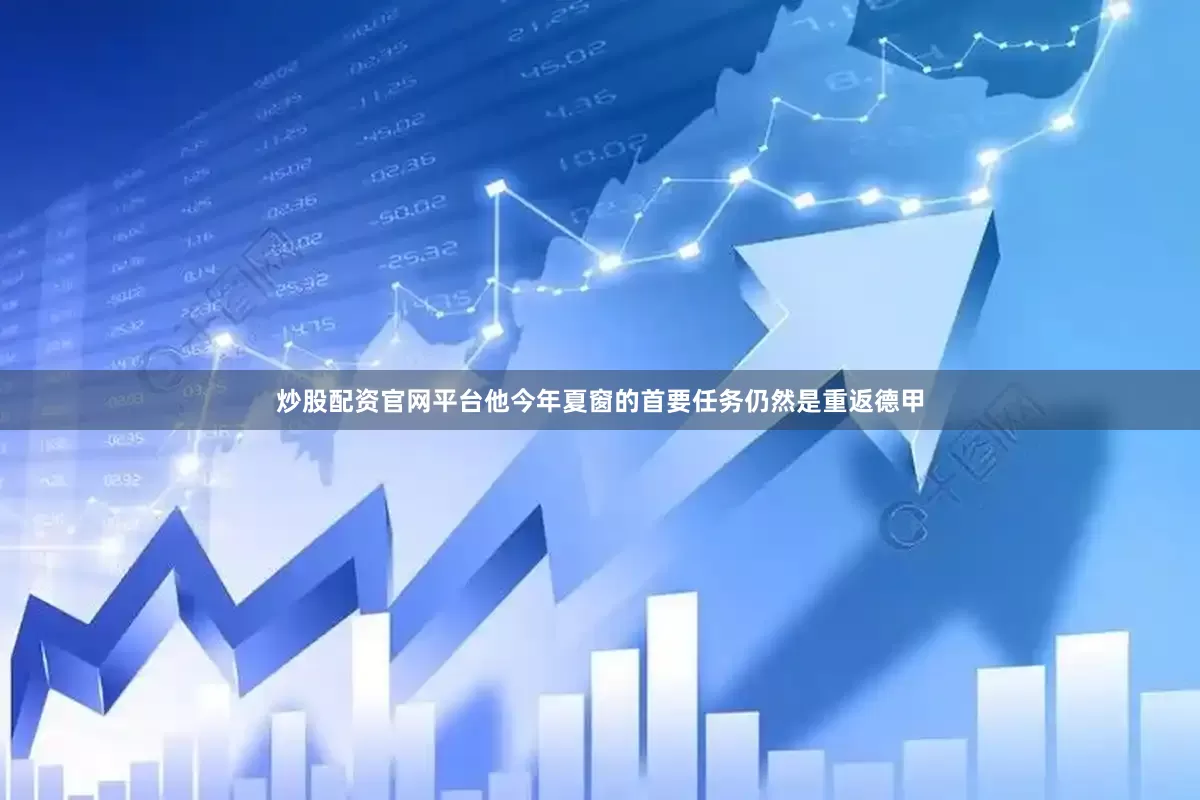 炒股配资官网平台他今年夏窗的首要任务仍然是重返德甲
