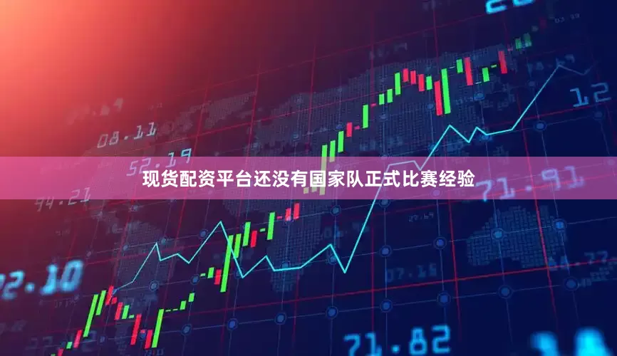 现货配资平台还没有国家队正式比赛经验