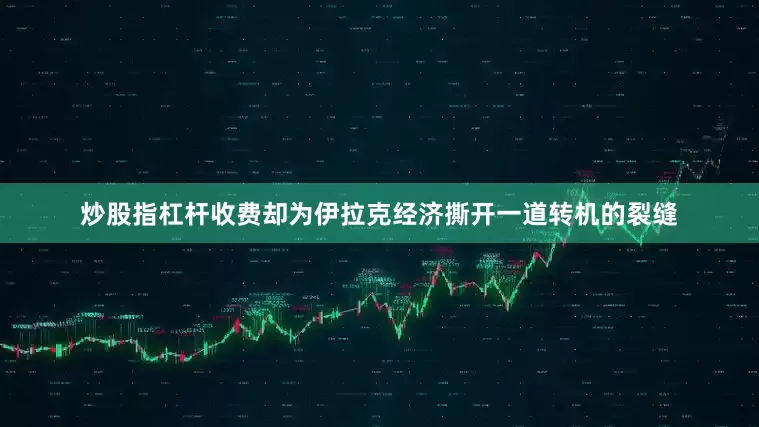 炒股指杠杆收费却为伊拉克经济撕开一道转机的裂缝