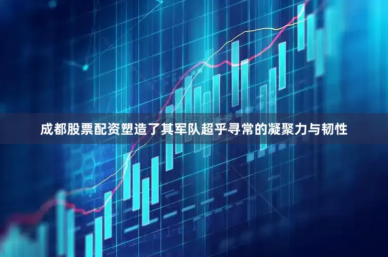 成都股票配资塑造了其军队超乎寻常的凝聚力与韧性