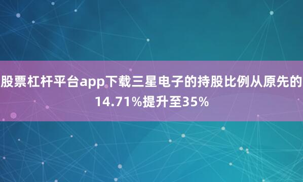 股票杠杆平台app下载三星电子的持股比例从原先的14.71%提升至35%