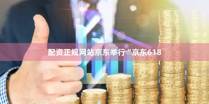 配资正规网站京东举行“京东618