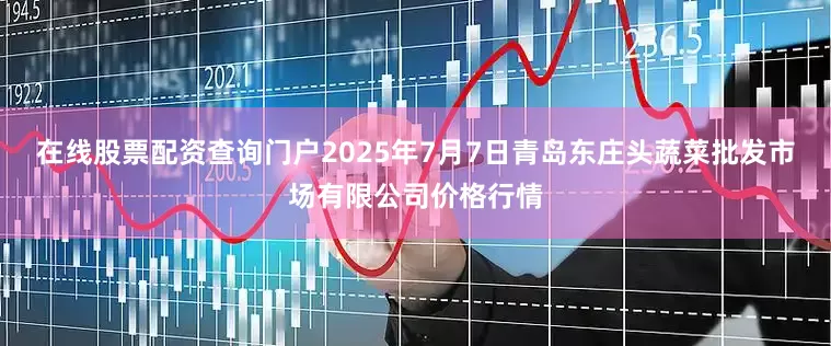 在线股票配资查询门户2025年7月7日青岛东庄头蔬菜批发市场有限公司价格行情