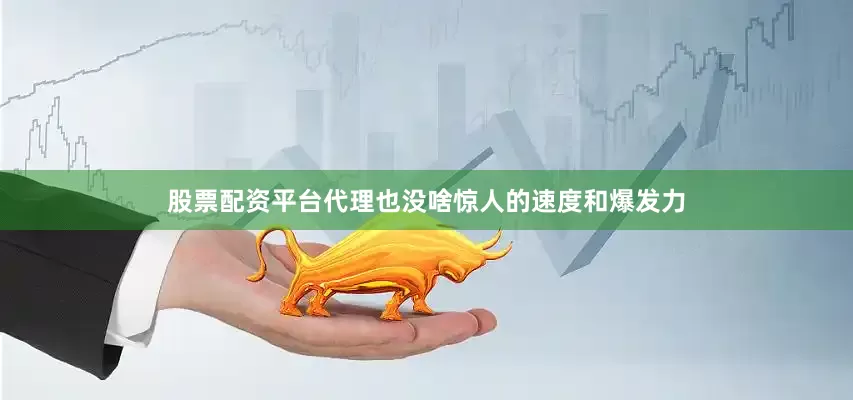 股票配资平台代理也没啥惊人的速度和爆发力