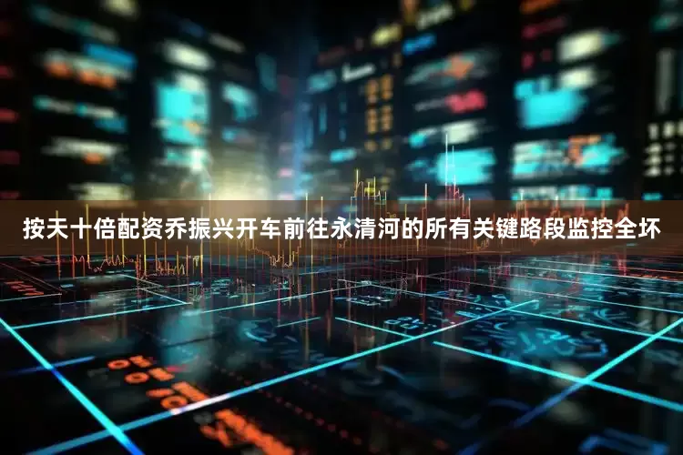 按天十倍配资乔振兴开车前往永清河的所有关键路段监控全坏