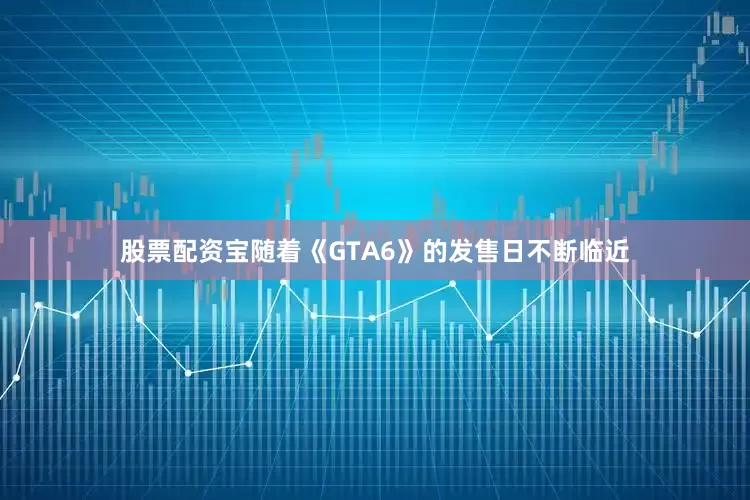 股票配资宝随着《GTA6》的发售日不断临近