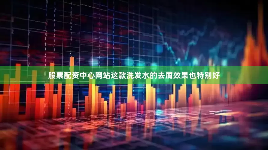 股票配资中心网站这款洗发水的去屑效果也特别好