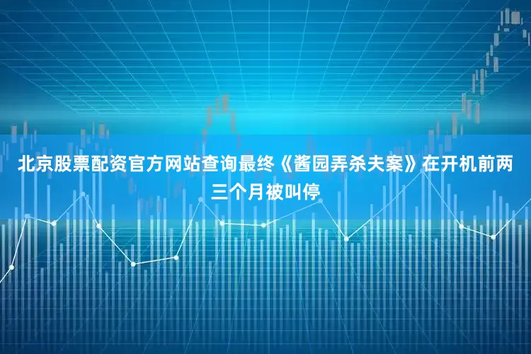 北京股票配资官方网站查询最终《酱园弄杀夫案》在开机前两三个月被叫停