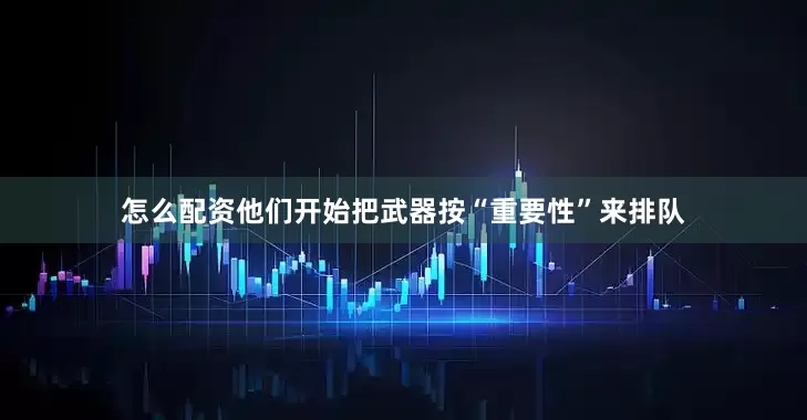 怎么配资他们开始把武器按“重要性”来排队
