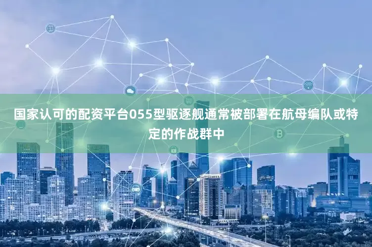 国家认可的配资平台055型驱逐舰通常被部署在航母编队或特定的作战群中