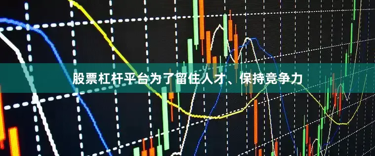 股票杠杆平台为了留住人才、保持竞争力