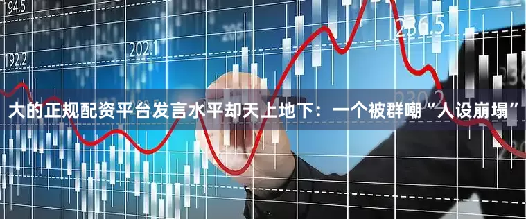 大的正规配资平台发言水平却天上地下：一个被群嘲“人设崩塌”