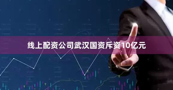 线上配资公司武汉国资斥资10亿元
