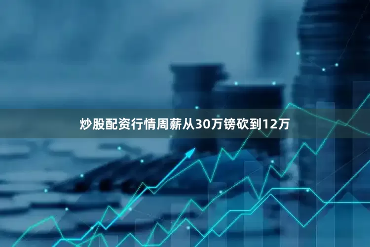 炒股配资行情周薪从30万镑砍到12万