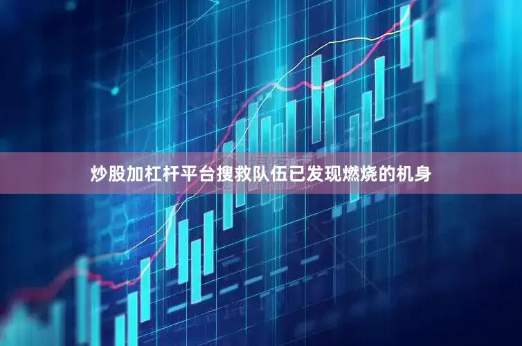 炒股加杠杆平台搜救队伍已发现燃烧的机身