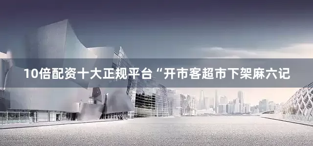 10倍配资十大正规平台“开市客超市下架麻六记