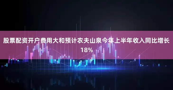 股票配资开户费用　　大和预计农夫山泉今年上半年收入同比增长18%