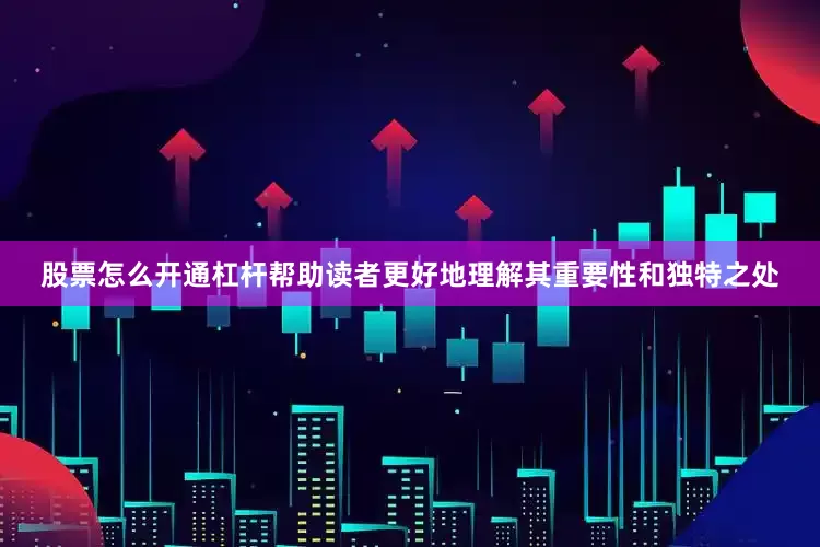 股票怎么开通杠杆帮助读者更好地理解其重要性和独特之处