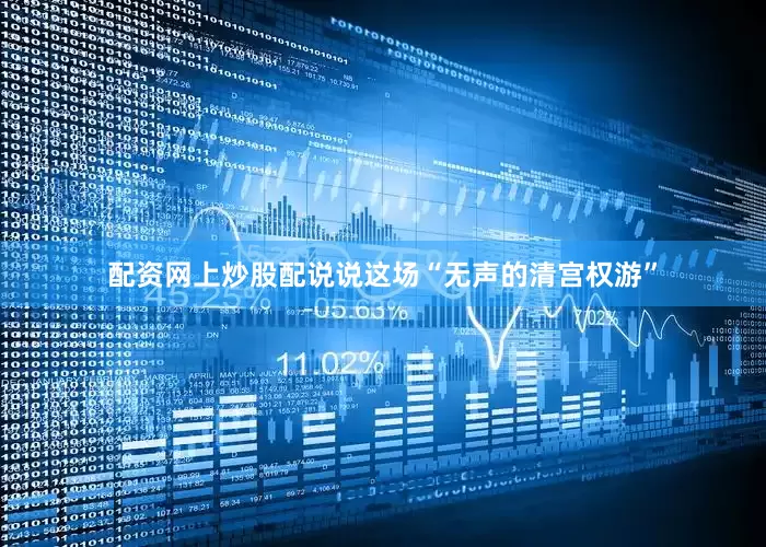 配资网上炒股配说说这场“无声的清宫权游”