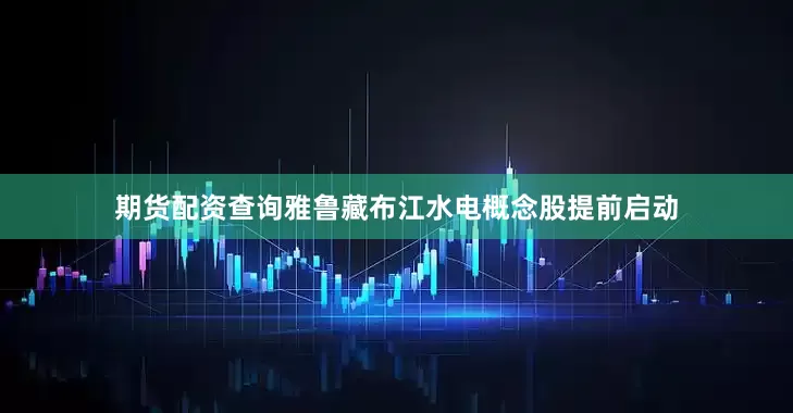 期货配资查询雅鲁藏布江水电概念股提前启动