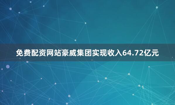 免费配资网站豪威集团实现收入64.72亿元