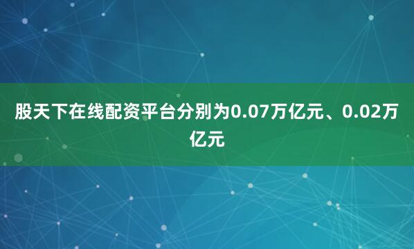 股天下在线配资平台分别为0.07万亿元、0.02万亿元