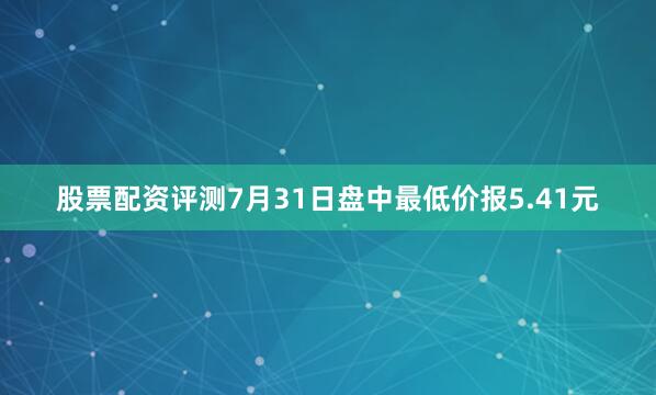 股票配资评测7月31日盘中最低价报5.41元