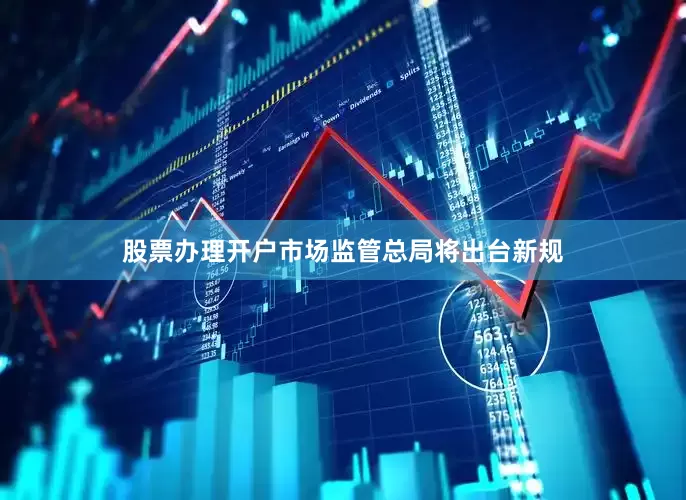 股票办理开户市场监管总局将出台新规
