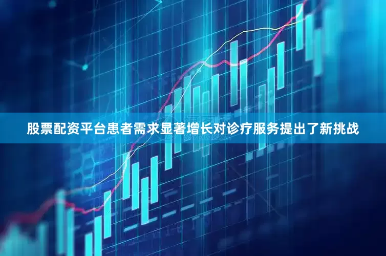 股票配资平台患者需求显著增长对诊疗服务提出了新挑战