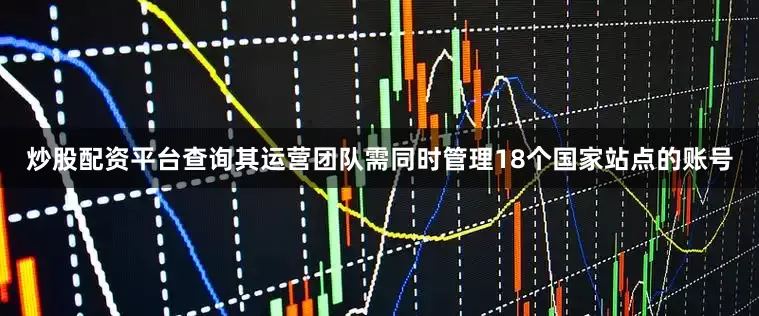 炒股配资平台查询其运营团队需同时管理18个国家站点的账号