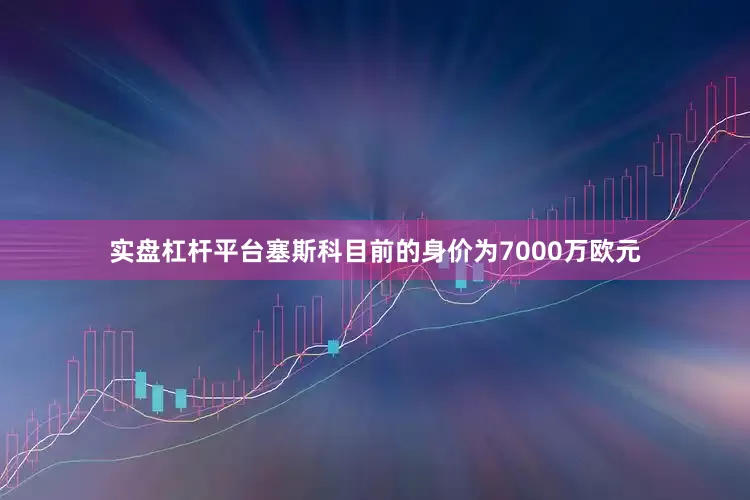 实盘杠杆平台塞斯科目前的身价为7000万欧元