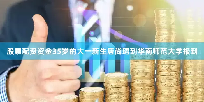 股票配资资金35岁的大一新生唐尚珺到华南师范大学报到