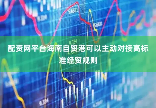 配资网平台海南自贸港可以主动对接高标准经贸规则