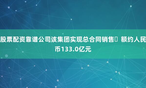 股票配资靠谱公司该集团实现总合同销售金额约人民币133.0亿元