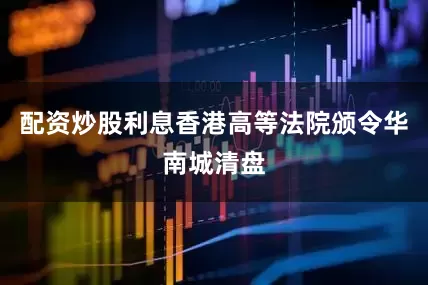 配资炒股利息香港高等法院颁令华南城清盘