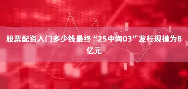 股票配资入门多少钱　　最终“25中海03”发行规模为8亿元