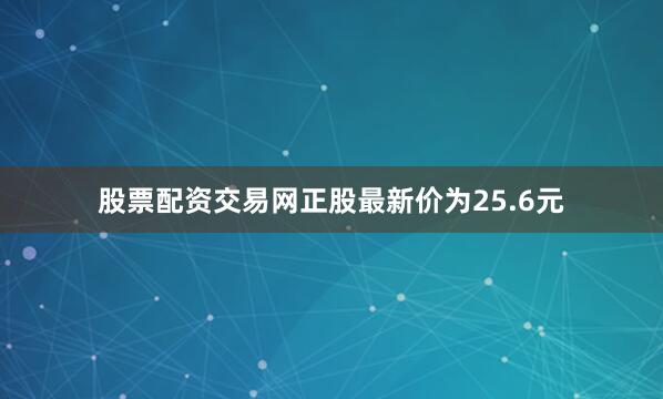 股票配资交易网正股最新价为25.6元