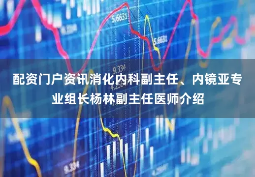 配资门户资讯消化内科副主任、内镜亚专业组长杨林副主任医师介绍