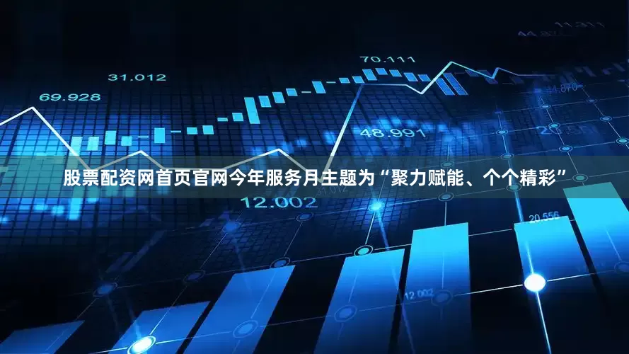 股票配资网首页官网今年服务月主题为“聚力赋能、个个精彩”