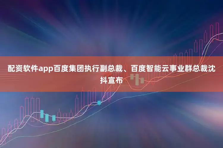 配资软件app百度集团执行副总裁、百度智能云事业群总裁沈抖宣布